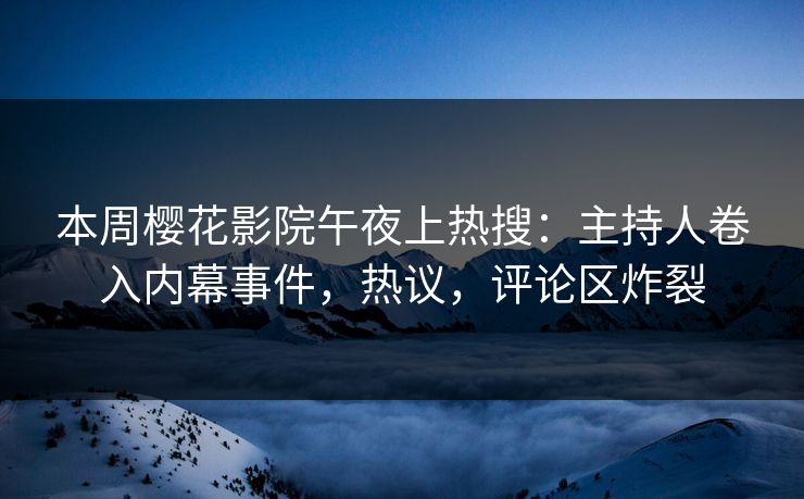 本周樱花影院午夜上热搜：主持人卷入内幕事件，热议，评论区炸裂