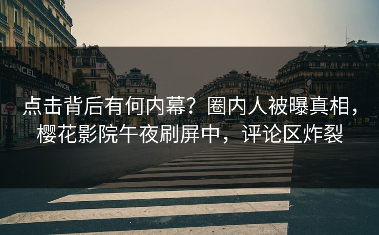 点击背后有何内幕？圈内人被曝真相，樱花影院午夜刷屏中，评论区炸裂