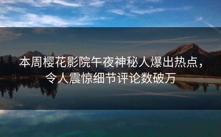 本周樱花影院午夜神秘人爆出热点，令人震惊细节评论数破万