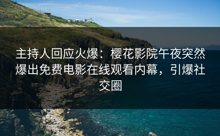 主持人回应火爆：樱花影院午夜突然爆出免费电影在线观看内幕，引爆社交圈
