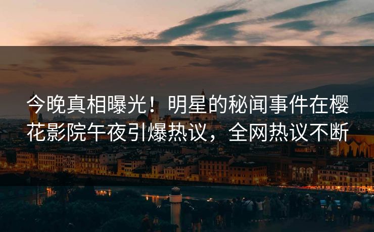 今晚真相曝光！明星的秘闻事件在樱花影院午夜引爆热议，全网热议不断