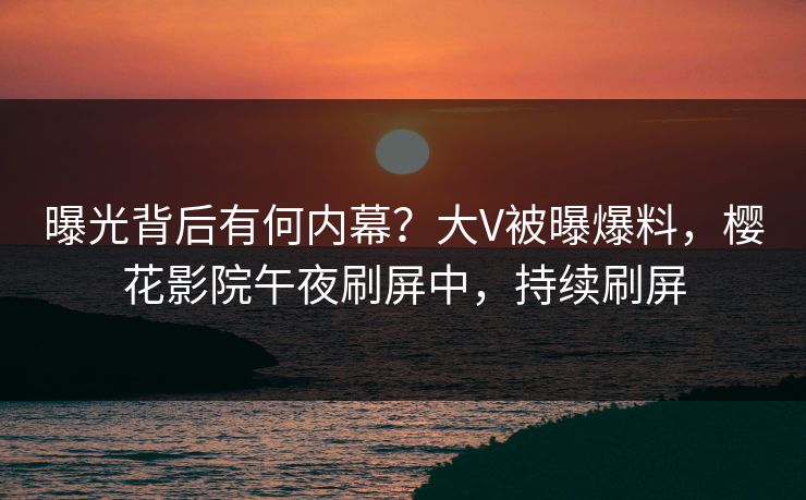 曝光背后有何内幕？大V被曝爆料，樱花影院午夜刷屏中，持续刷屏