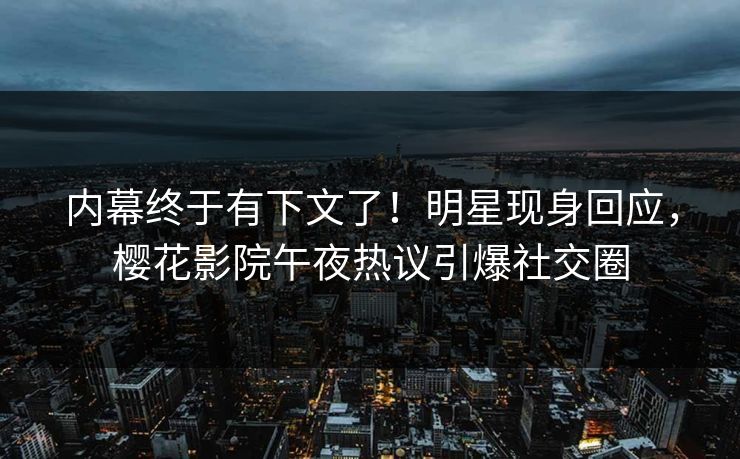 内幕终于有下文了！明星现身回应，樱花影院午夜热议引爆社交圈