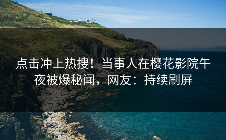 点击冲上热搜！当事人在樱花影院午夜被爆秘闻，网友：持续刷屏