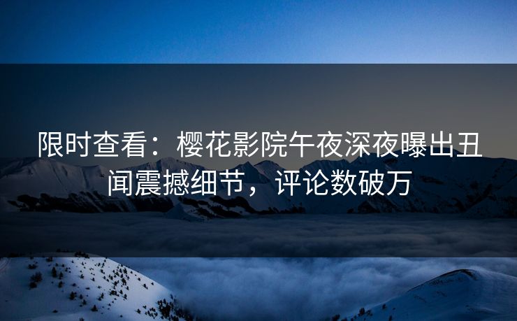 限时查看：樱花影院午夜深夜曝出丑闻震撼细节，评论数破万