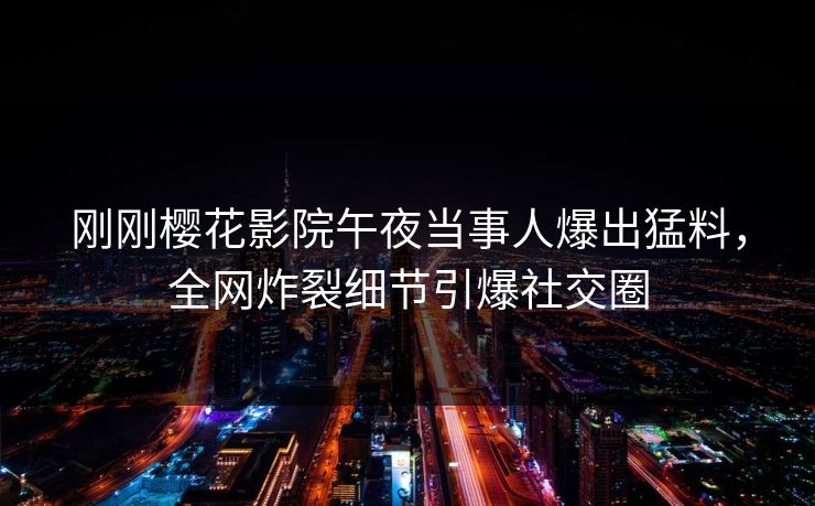 刚刚樱花影院午夜当事人爆出猛料，全网炸裂细节引爆社交圈