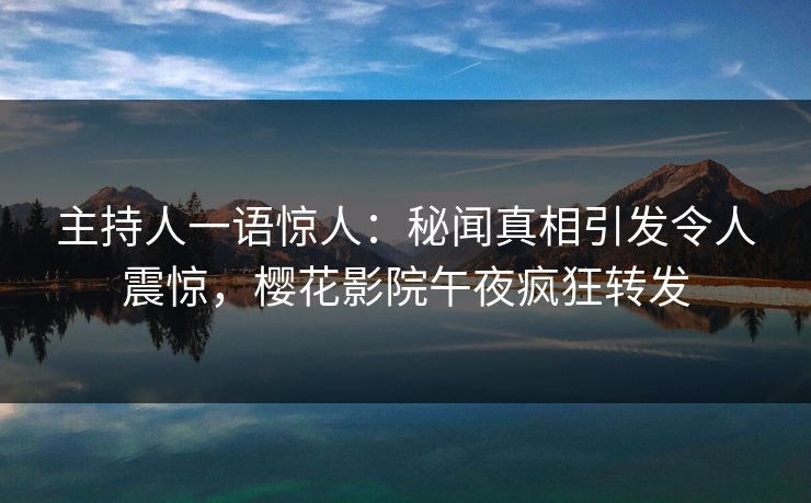 主持人一语惊人：秘闻真相引发令人震惊，樱花影院午夜疯狂转发