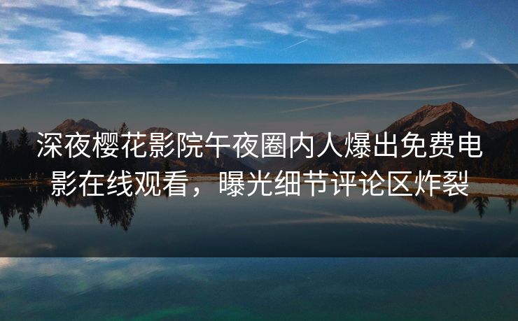 深夜樱花影院午夜圈内人爆出免费电影在线观看，曝光细节评论区炸裂