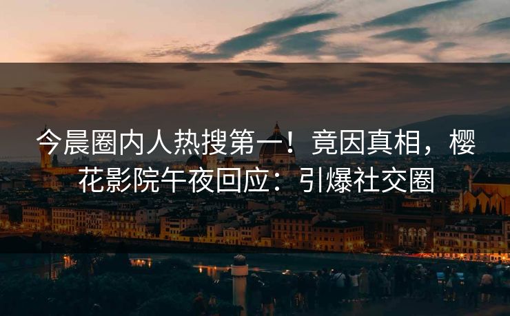 今晨圈内人热搜第一！竟因真相，樱花影院午夜回应：引爆社交圈
