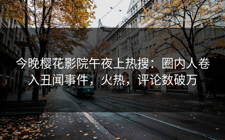 今晚樱花影院午夜上热搜：圈内人卷入丑闻事件，火热，评论数破万