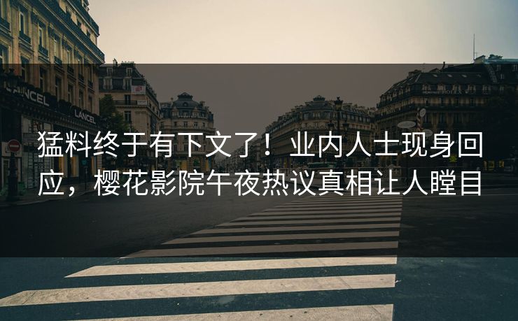 猛料终于有下文了！业内人士现身回应，樱花影院午夜热议真相让人瞠目