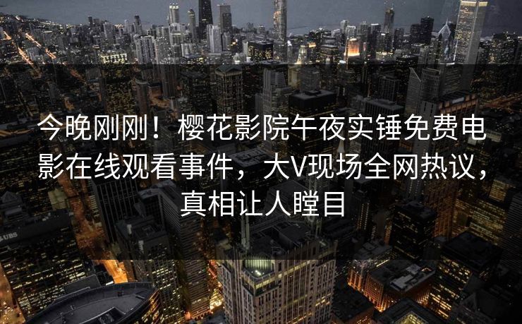 今晚刚刚！樱花影院午夜实锤免费电影在线观看事件，大V现场全网热议，真相让人瞠目