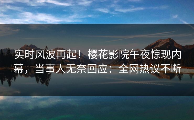 实时风波再起！樱花影院午夜惊现内幕，当事人无奈回应：全网热议不断