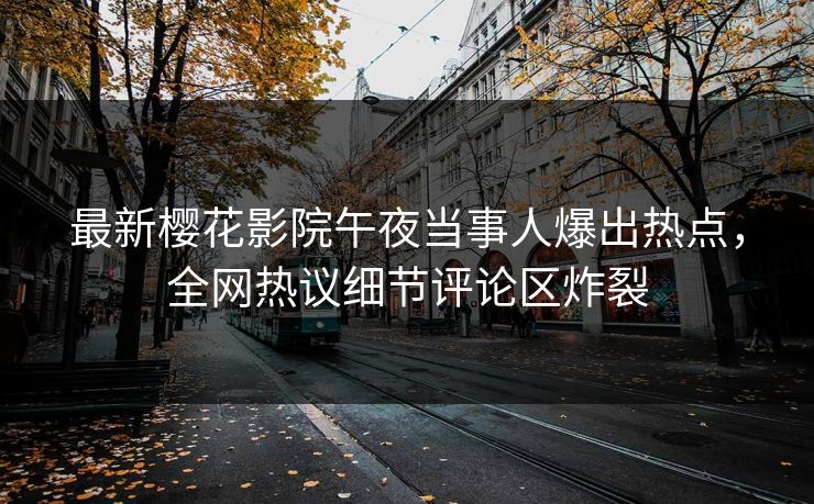 最新樱花影院午夜当事人爆出热点，全网热议细节评论区炸裂