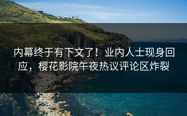 内幕终于有下文了！业内人士现身回应，樱花影院午夜热议评论区炸裂