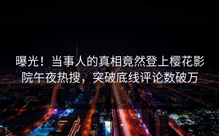 曝光！当事人的真相竟然登上樱花影院午夜热搜，突破底线评论数破万