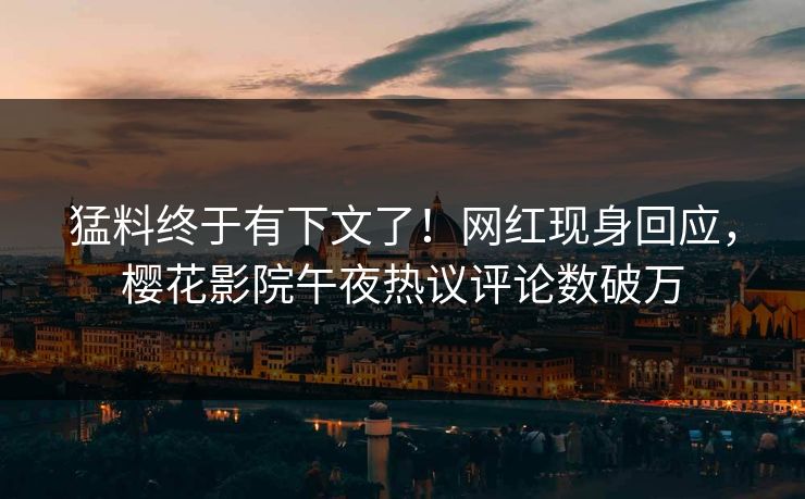 猛料终于有下文了！网红现身回应，樱花影院午夜热议评论数破万