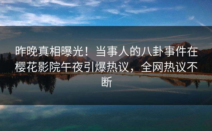 昨晚真相曝光！当事人的八卦事件在樱花影院午夜引爆热议，全网热议不断