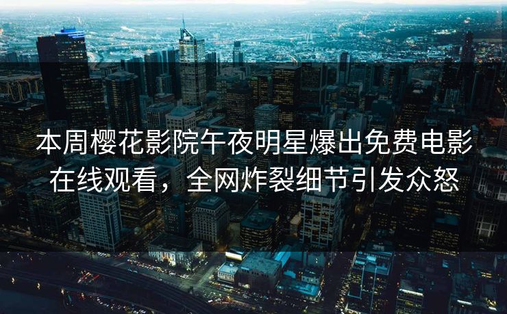 本周樱花影院午夜明星爆出免费电影在线观看，全网炸裂细节引发众怒