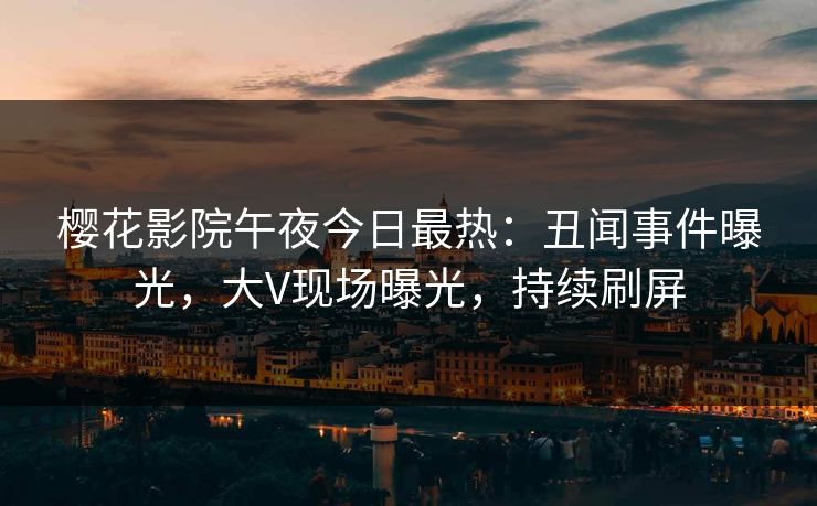 樱花影院午夜今日最热：丑闻事件曝光，大V现场曝光，持续刷屏