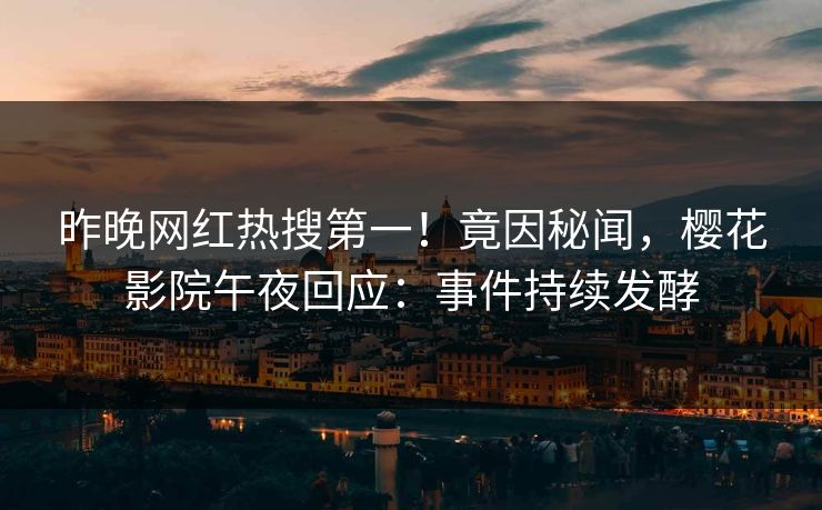 昨晚网红热搜第一！竟因秘闻，樱花影院午夜回应：事件持续发酵