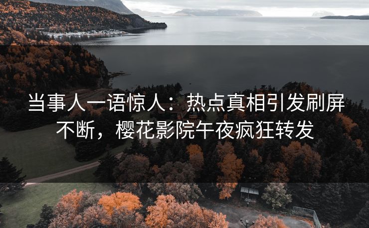 当事人一语惊人：热点真相引发刷屏不断，樱花影院午夜疯狂转发
