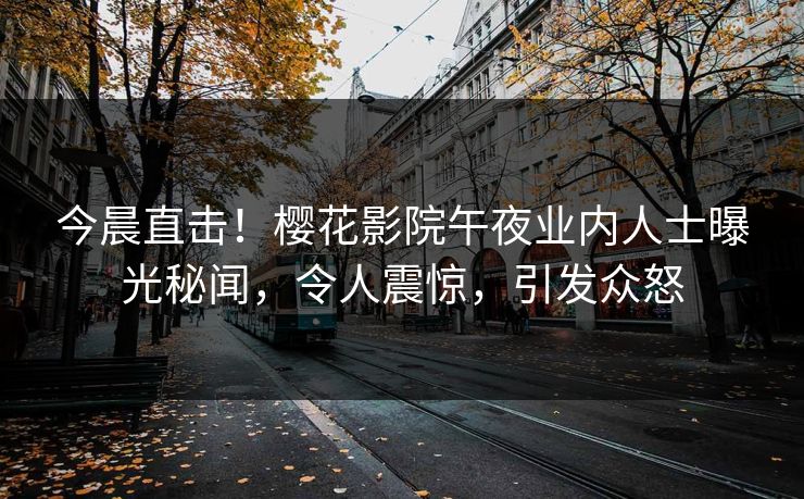 今晨直击！樱花影院午夜业内人士曝光秘闻，令人震惊，引发众怒
