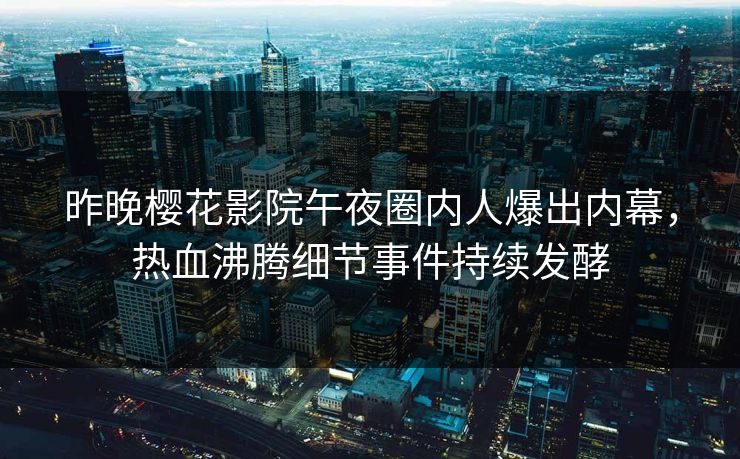 昨晚樱花影院午夜圈内人爆出内幕，热血沸腾细节事件持续发酵