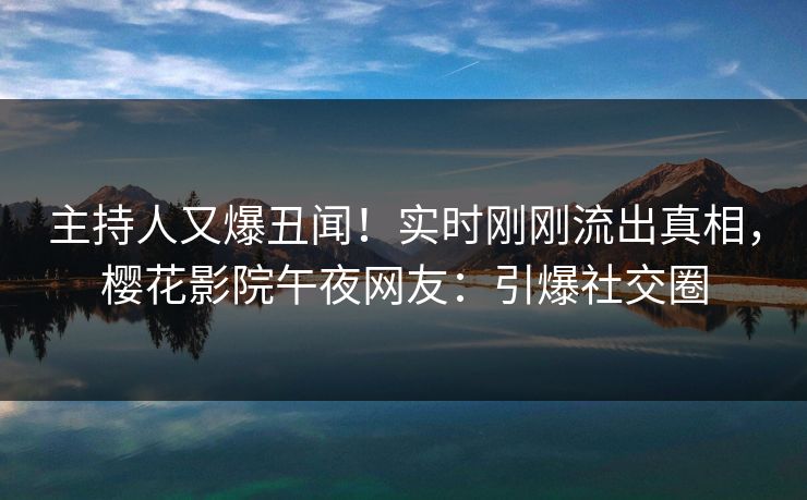 主持人又爆丑闻！实时刚刚流出真相，樱花影院午夜网友：引爆社交圈
