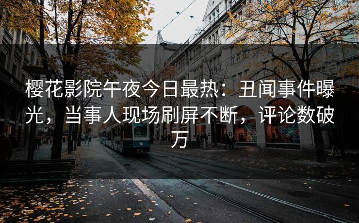 樱花影院午夜今日最热：丑闻事件曝光，当事人现场刷屏不断，评论数破万