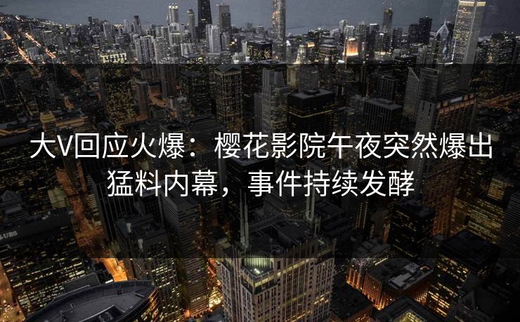 大V回应火爆：樱花影院午夜突然爆出猛料内幕，事件持续发酵
