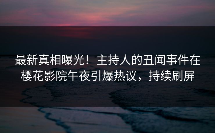 最新真相曝光！主持人的丑闻事件在樱花影院午夜引爆热议，持续刷屏