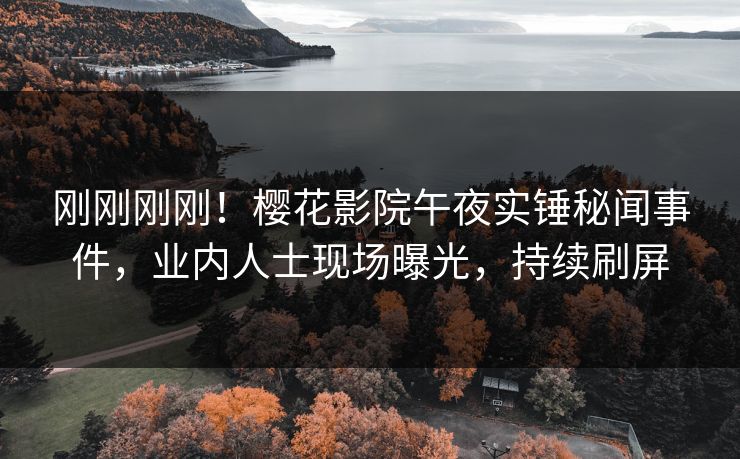 刚刚刚刚！樱花影院午夜实锤秘闻事件，业内人士现场曝光，持续刷屏