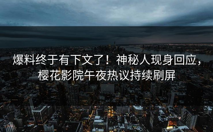 爆料终于有下文了！神秘人现身回应，樱花影院午夜热议持续刷屏