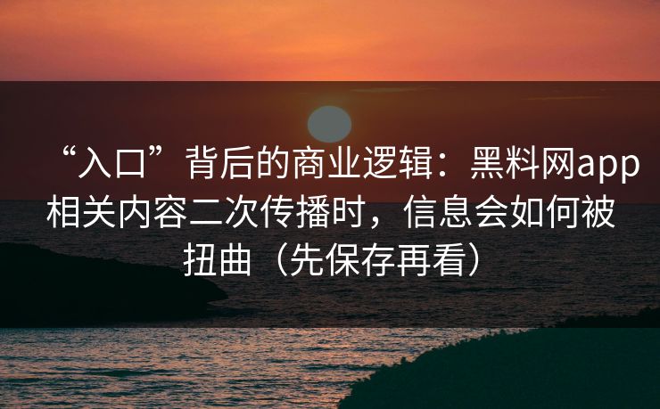 “入口”背后的商业逻辑：黑料网app相关内容二次传播时，信息会如何被扭曲（先保存再看）