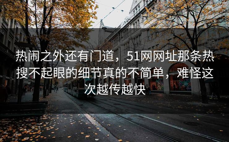 热闹之外还有门道,51网网址那条热搜不起眼的细节真的不简单,难怪这次越传越快 热闹之外还有门道,51网网址那条热搜不起眼的细节真的不简单,难怪这次越传越快
