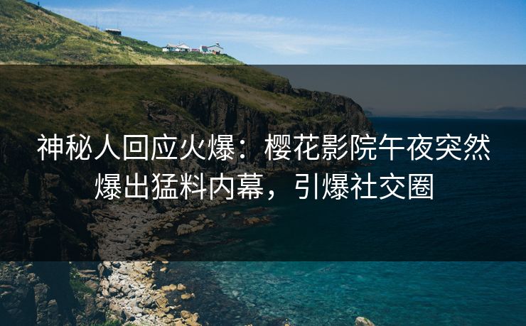 神秘人回应火爆：樱花影院午夜突然爆出猛料内幕，引爆社交圈