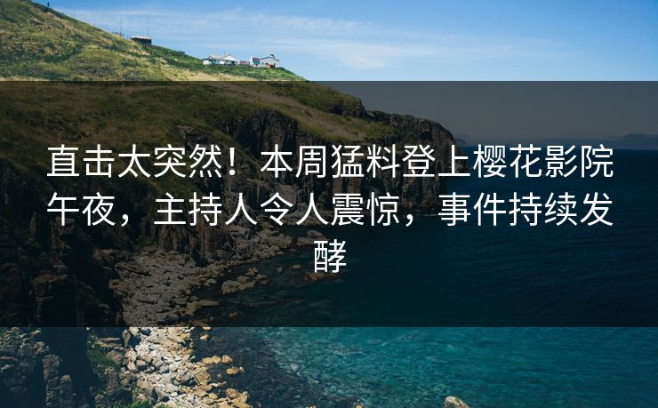 直击太突然！本周猛料登上樱花影院午夜，主持人令人震惊，事件持续发酵