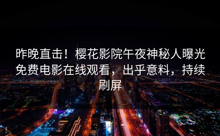 昨晚直击！樱花影院午夜神秘人曝光免费电影在线观看，出乎意料，持续刷屏