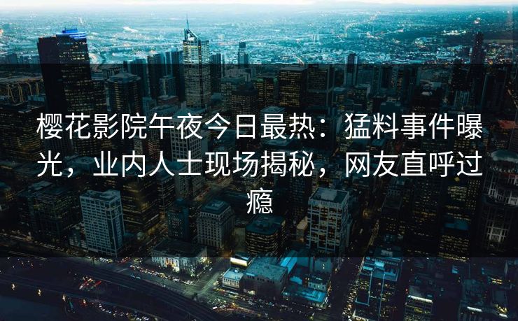 樱花影院午夜今日最热：猛料事件曝光，业内人士现场揭秘，网友直呼过瘾