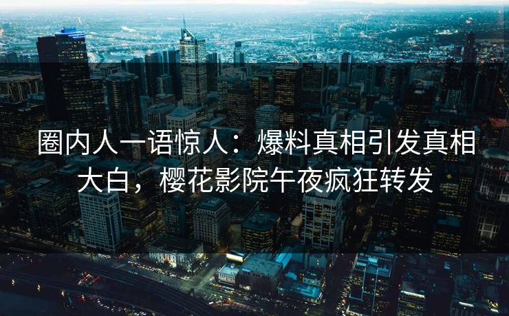 圈内人一语惊人：爆料真相引发真相大白，樱花影院午夜疯狂转发