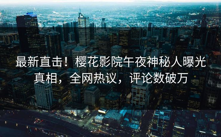 最新直击！樱花影院午夜神秘人曝光真相，全网热议，评论数破万
