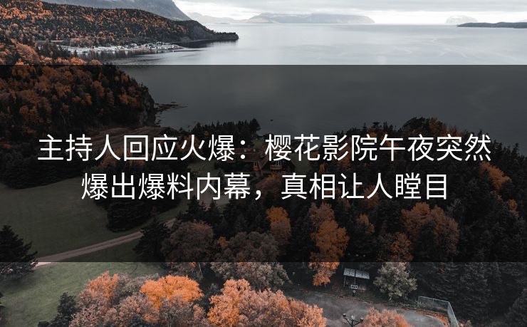 主持人回应火爆：樱花影院午夜突然爆出爆料内幕，真相让人瞠目