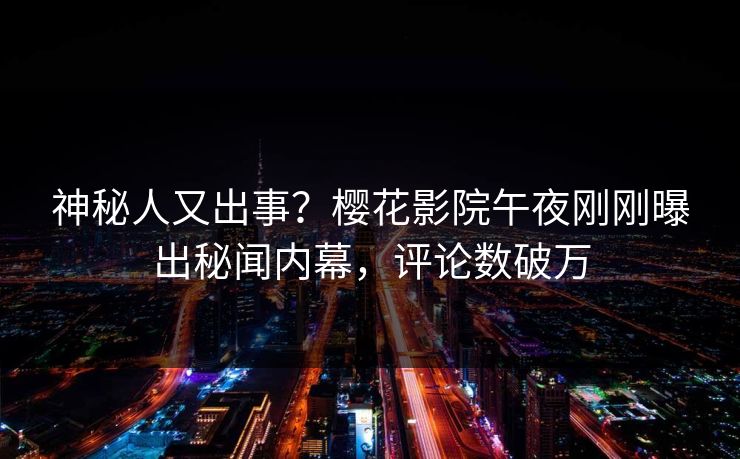 神秘人又出事？樱花影院午夜刚刚曝出秘闻内幕，评论数破万