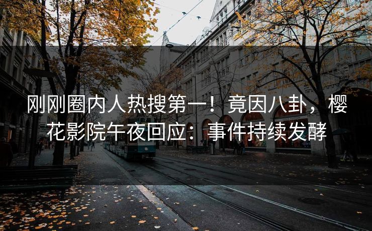 刚刚圈内人热搜第一！竟因八卦，樱花影院午夜回应：事件持续发酵