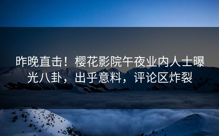 昨晚直击！樱花影院午夜业内人士曝光八卦，出乎意料，评论区炸裂