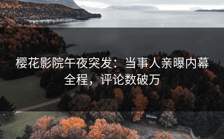 樱花影院午夜突发：当事人亲曝内幕全程，评论数破万