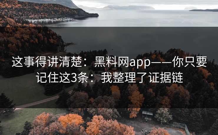 这事得讲清楚：黑料网app——你只要记住这3条：我整理了证据链