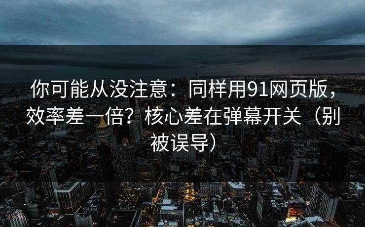 你可能从没注意:同样用91网页版,效率差一倍?核心差在弹幕开关(别被误导) 你可能从没注意:同样用91网页版,效率差一倍?核心差在弹幕开关(别被误导)