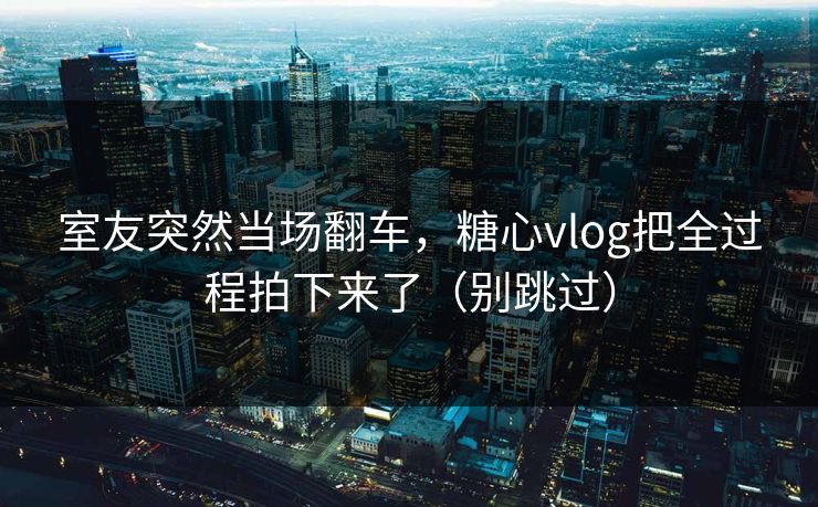 室友突然当场翻车，糖心vlog把全过程拍下来了（别跳过）